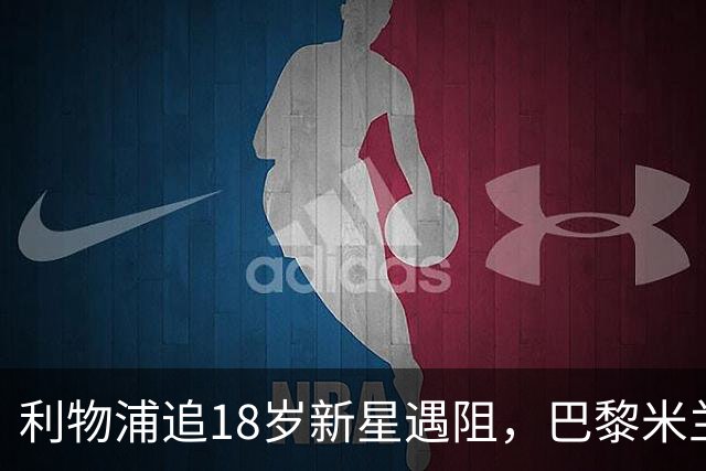 利物浦追18岁新星遇阻，巴黎米兰加入争夺