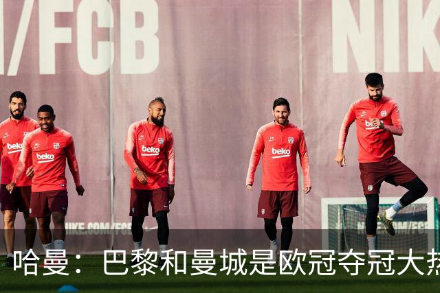 哈曼：巴黎和曼城是欧冠夺冠大热，拜仁进不了联赛阶段前八