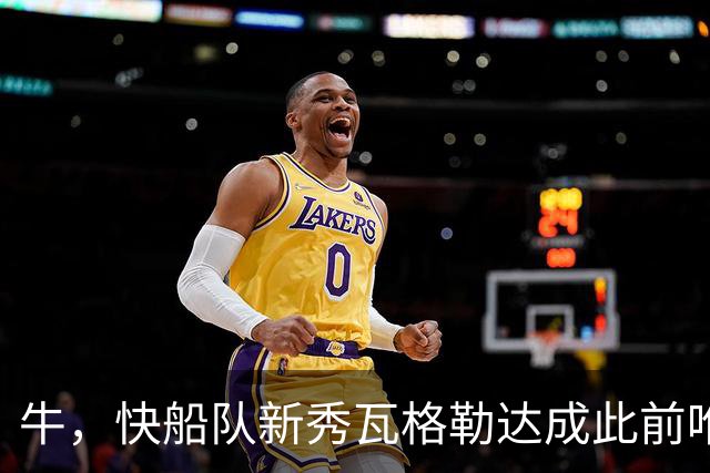 牛，快船队新秀瓦格勒达成此前唯一由勒布朗·詹姆斯达成的成就